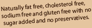 Naturally fat free, cholesterol free, sodium free with no sugar added and no preservatives